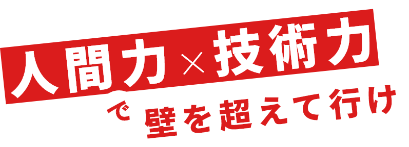 技術力×人間力で壁を超えて行け